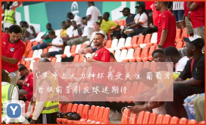 C罗冲击大力神杯再受关注 葡萄牙晋级前景引发球迷期待