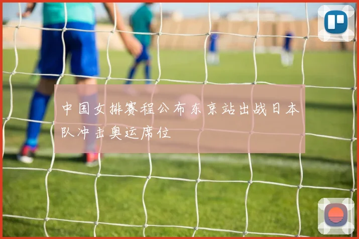 中国女排赛程公布东京站出战日本队冲击奥运席位