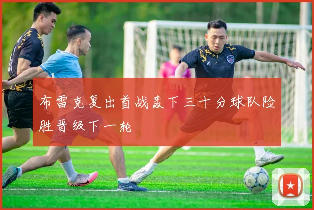 布雷克复出首战轰下三十分球队险胜晋级下一轮