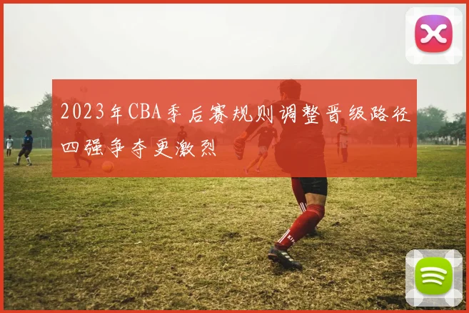 2023年CBA季后赛规则调整晋级路径四强争夺更激烈