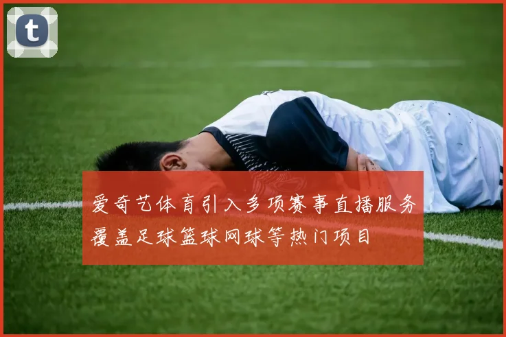 爱奇艺体育引入多项赛事直播服务覆盖足球篮球网球等热门项目