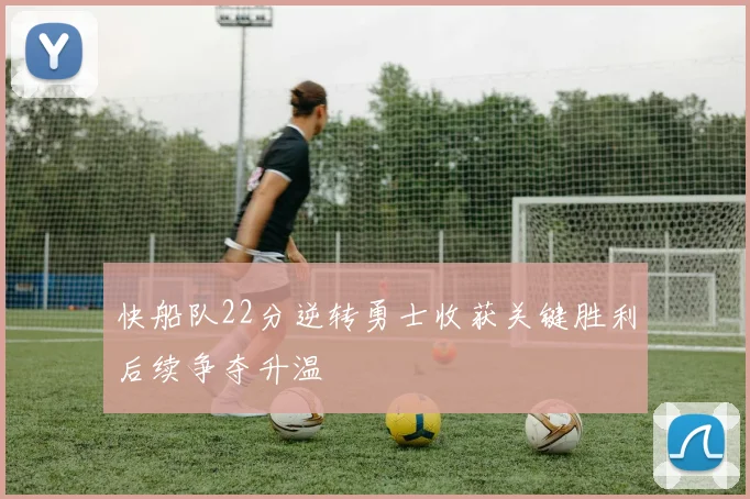 快船队22分逆转勇士收获关键胜利后续争夺升温