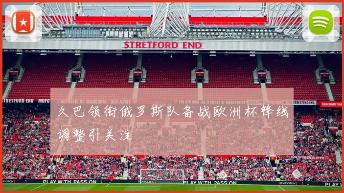 久巴领衔俄罗斯队备战欧洲杯锋线调整引关注