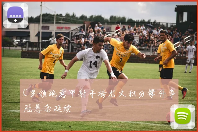 C罗领跑意甲射手榜尤文积分攀升争冠悬念延续