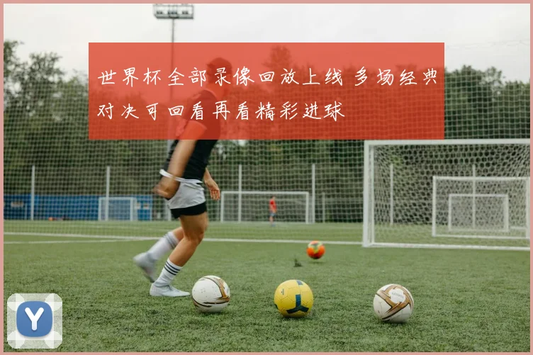 世界杯全部录像回放上线 多场经典对决可回看再看精彩进球