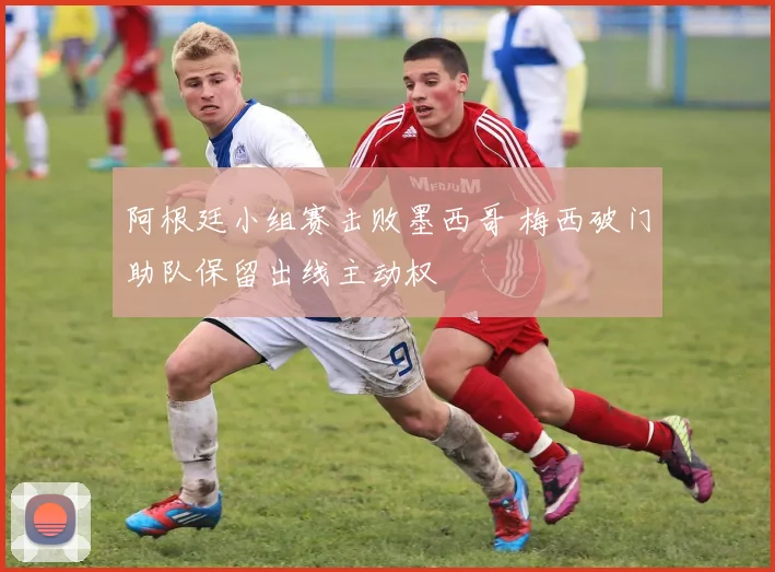 阿根廷小组赛击败墨西哥 梅西破门助队保留出线主动权