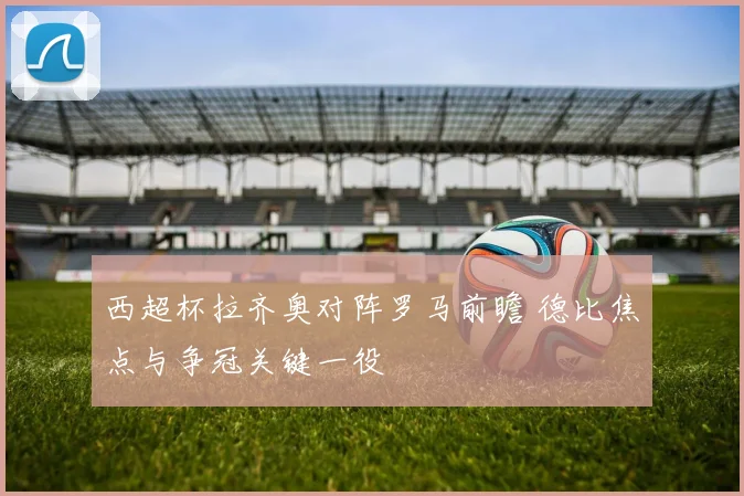 西超杯拉齐奥对阵罗马前瞻 德比焦点与争冠关键一役