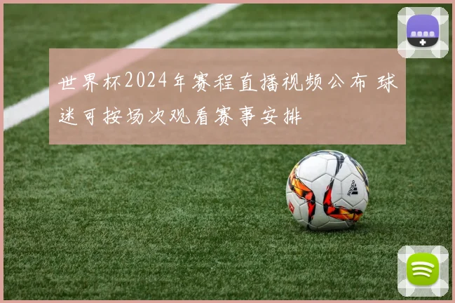 世界杯2024年赛程直播视频公布 球迷可按场次观看赛事安排