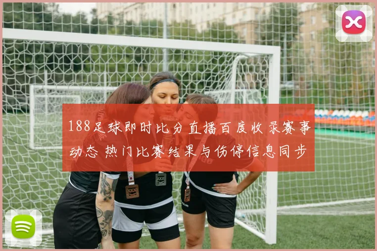 188足球即时比分直播百度收录赛事动态 热门比赛结果与伤停信息同步更新