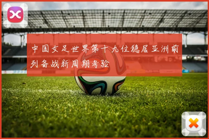 中国女足世界第十九位稳居亚洲前列备战新周期考验