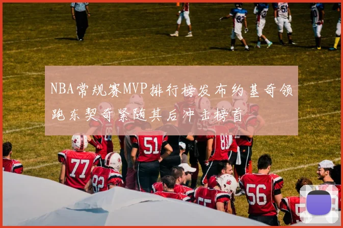 NBA常规赛MVP排行榜发布约基奇领跑东契奇紧随其后冲击榜首