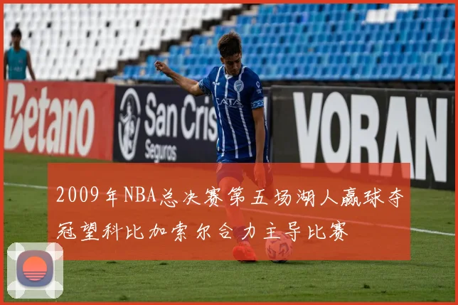 2009年NBA总决赛第五场湖人赢球夺冠望科比加索尔合力主导比赛