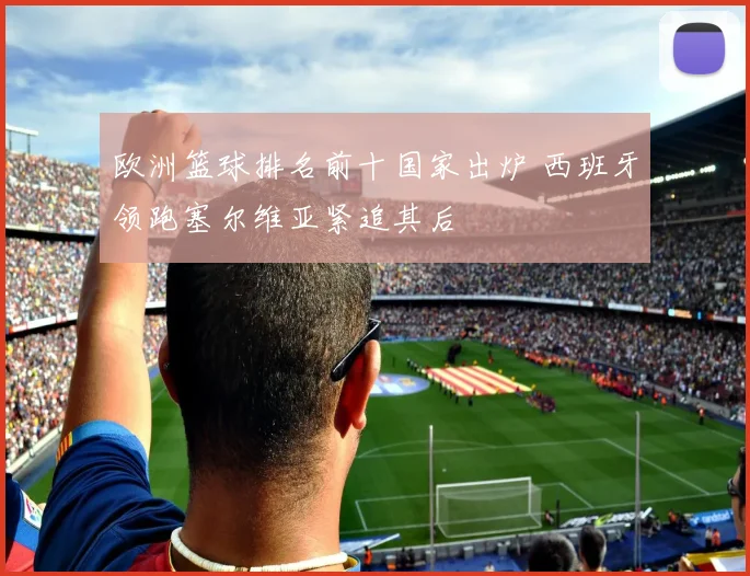 欧洲篮球排名前十国家出炉 西班牙领跑塞尔维亚紧追其后