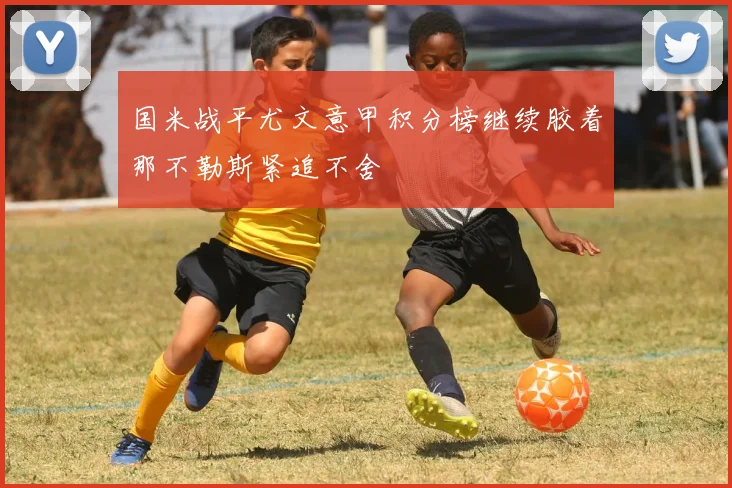 国米战平尤文意甲积分榜继续胶着那不勒斯紧追不舍