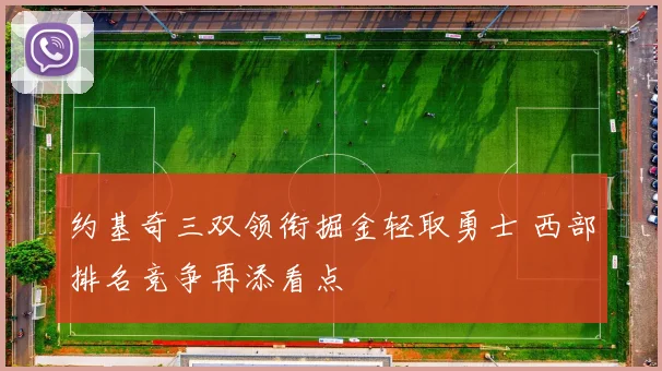 约基奇三双领衔掘金轻取勇士 西部排名竞争再添看点