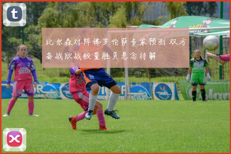 比尔森对阵佛罗伦萨专家预测 双方备战欧战较量胜负悬念待解