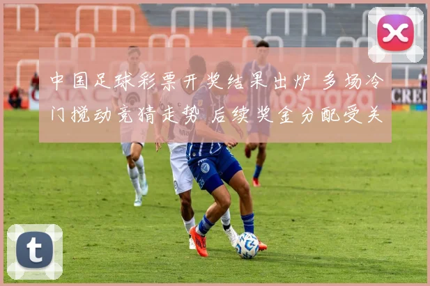 中国足球彩票开奖结果出炉 多场冷门搅动竞猜走势 后续奖金分配受关注