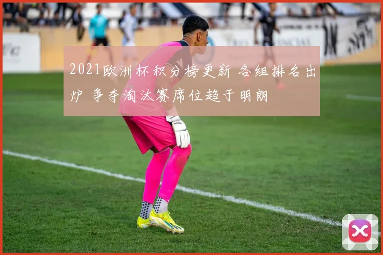 2021欧洲杯积分榜更新 各组排名出炉 争夺淘汰赛席位趋于明朗