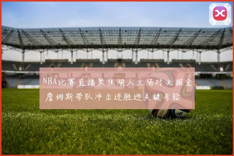 NBA比赛直播聚焦湖人主场对决掘金 詹姆斯带队冲击连胜迎关键考验