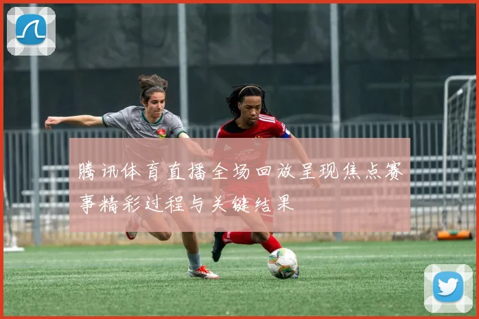 腾讯体育直播全场回放呈现焦点赛事精彩过程与关键结果