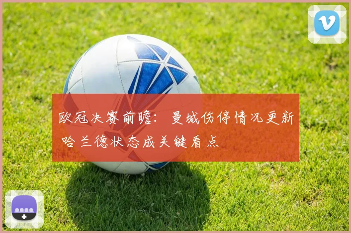 欧冠决赛前瞻：曼城伤停情况更新 哈兰德状态成关键看点