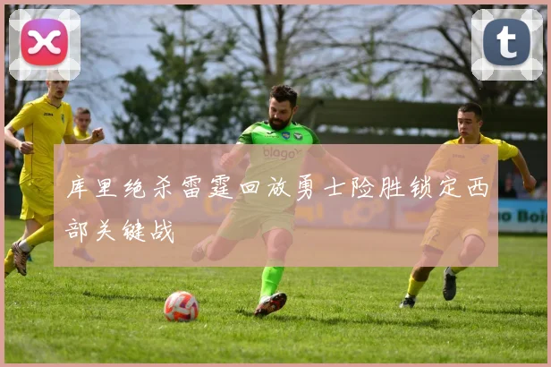 库里绝杀雷霆回放勇士险胜锁定西部关键战
