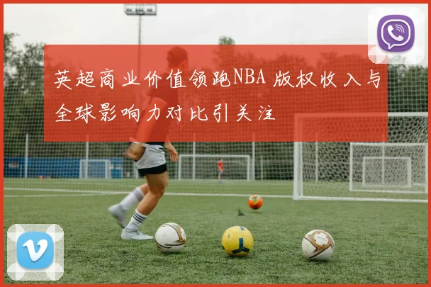 英超商业价值领跑NBA 版权收入与全球影响力对比引关注