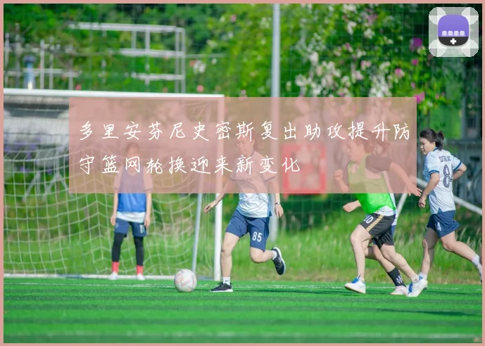 多里安芬尼史密斯复出助攻提升防守篮网轮换迎来新变化
