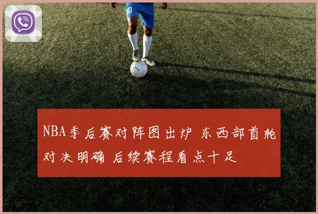 NBA季后赛对阵图出炉 东西部首轮对决明确 后续赛程看点十足