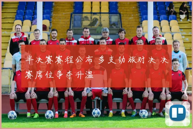 半决赛赛程公布 多支劲旅对决 决赛席位争夺升温