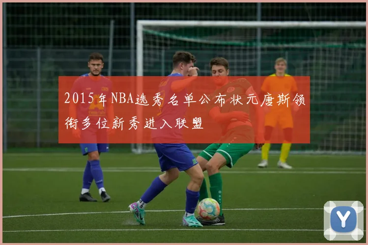 2015年NBA选秀名单公布状元唐斯领衔多位新秀进入联盟