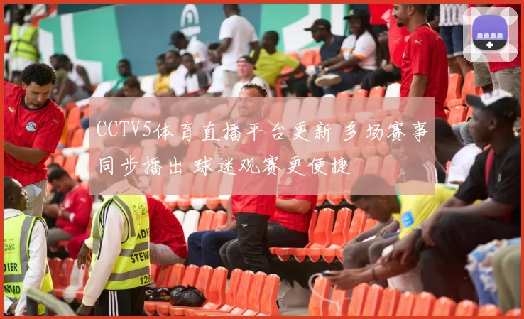 CCTV5体育直播平台更新 多场赛事同步播出 球迷观赛更便捷